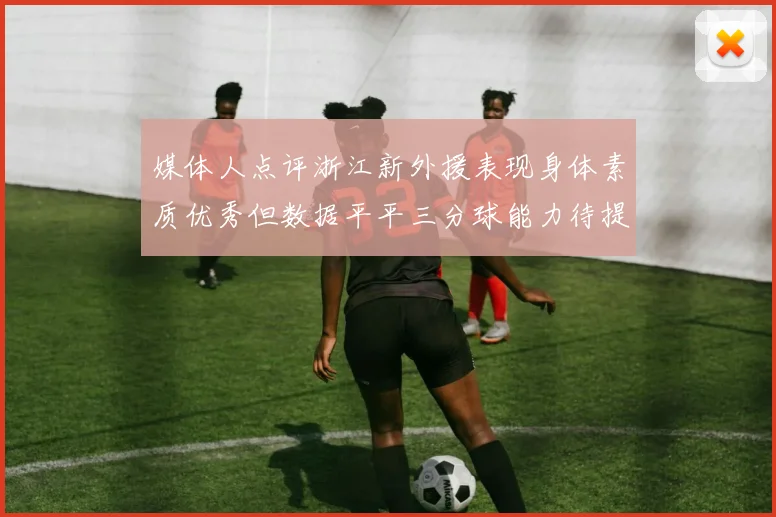 媒体人点评浙江新外援表现身体素质优秀但数据平平三分球能力待提升