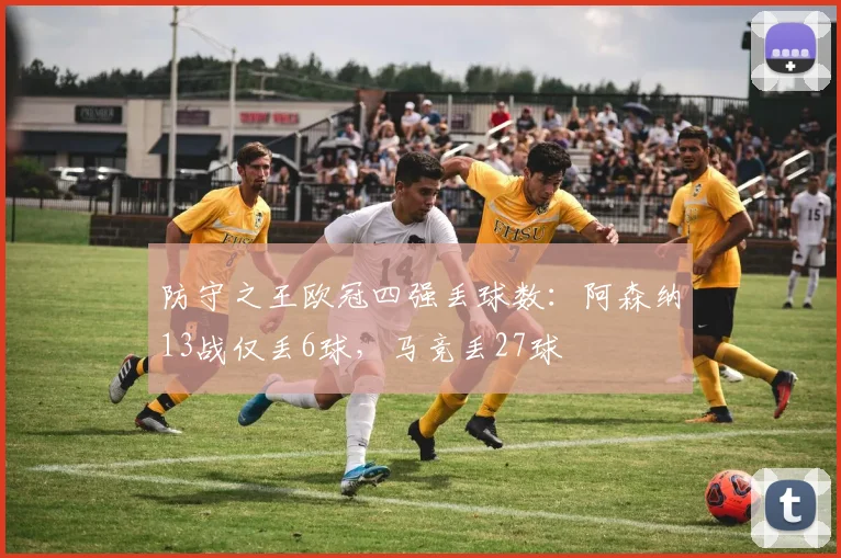 防守之王欧冠四强丢球数：阿森纳13战仅丢6球，马竞丢27球