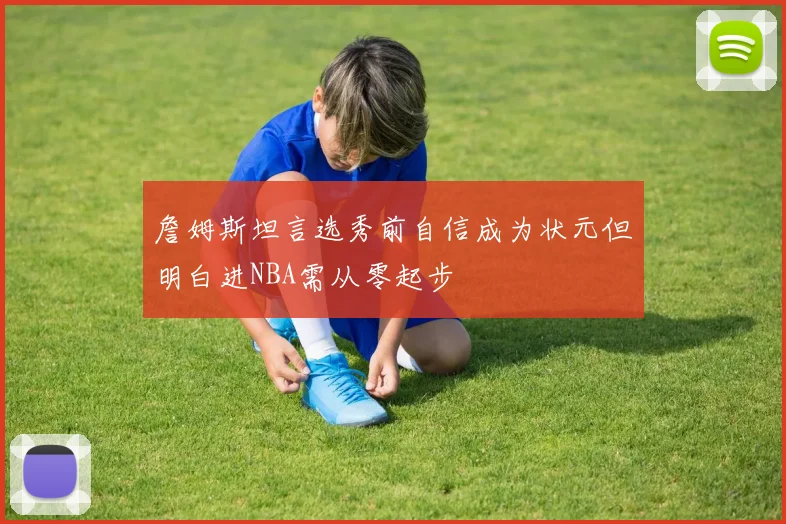 詹姆斯坦言选秀前自信成为状元但明白进NBA需从零起步