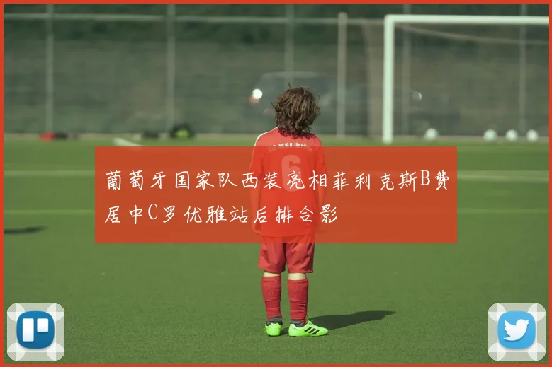 葡萄牙国家队西装亮相菲利克斯B费居中C罗优雅站后排合影