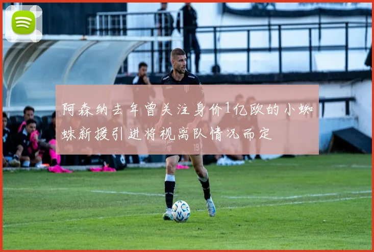 阿森纳去年曾关注身价1亿欧的小蜘蛛新援引进将视离队情况而定