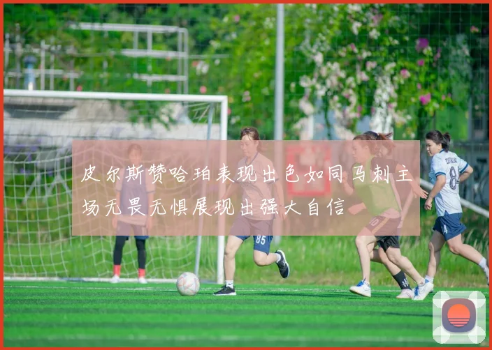 皮尔斯赞哈珀表现出色如同马刺主场无畏无惧展现出强大自信