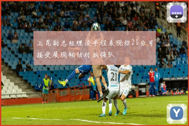 玉昆副总经理谈半程表现称21分可接受展现韧劲对抗强队