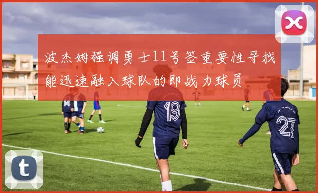 波杰姆强调勇士11号签重要性寻找能迅速融入球队的即战力球员