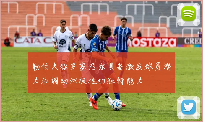 勒伯夫称罗塞尼尔具备激发球员潜力和调动积极性的独特能力