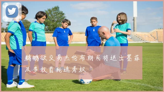 鹈鹕欲交易杰伦布朗或将送出墨菲及多枚首轮选秀权