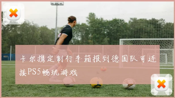 卡尔携定制行李箱报到德国队可连接PS5畅玩游戏