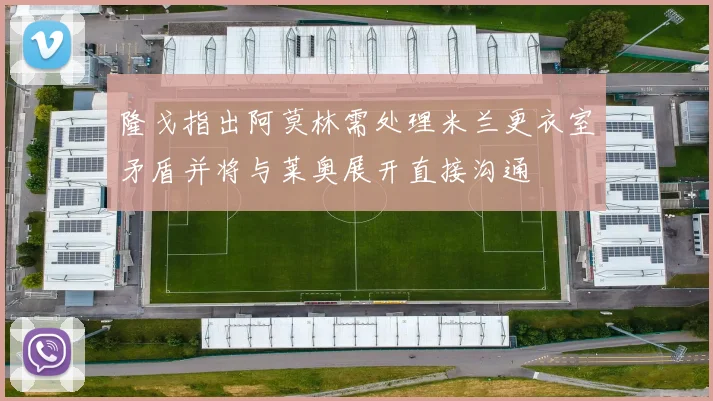 隆戈指出阿莫林需处理米兰更衣室矛盾并将与莱奥展开直接沟通
