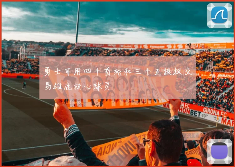 勇士可用四个首轮和三个互换权交易雄鹿核心球员