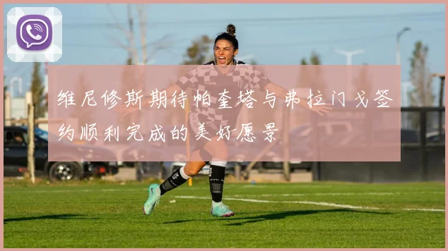 维尼修斯期待帕奎塔与弗拉门戈签约顺利完成的美好愿景
