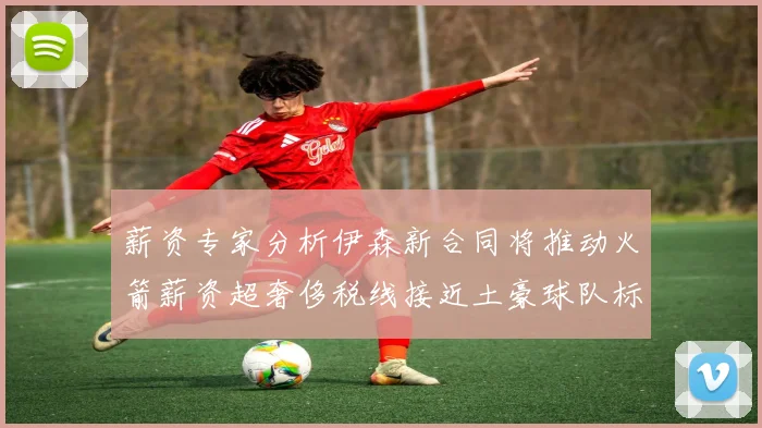 薪资专家分析伊森新合同将推动火箭薪资超奢侈税线接近土豪球队标准