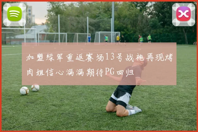 加盟绿军重返赛场13号战袍再现烤肉姐信心满满期待PG回归