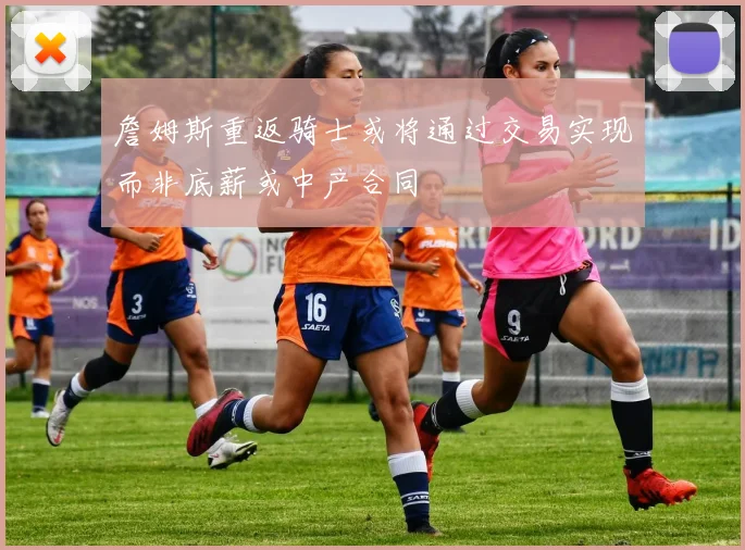 詹姆斯重返骑士或将通过交易实现而非底薪或中产合同