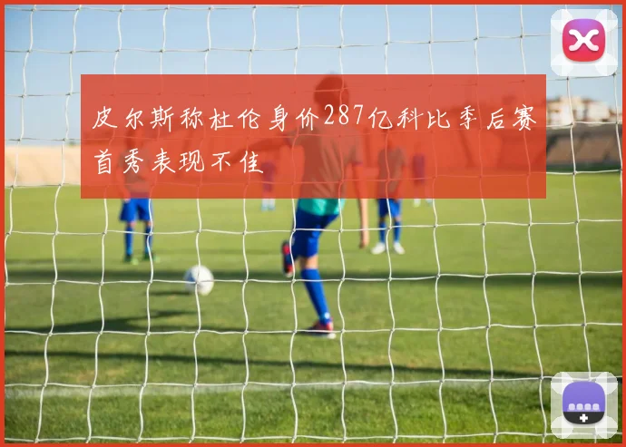 皮尔斯称杜伦身价287亿科比季后赛首秀表现不佳