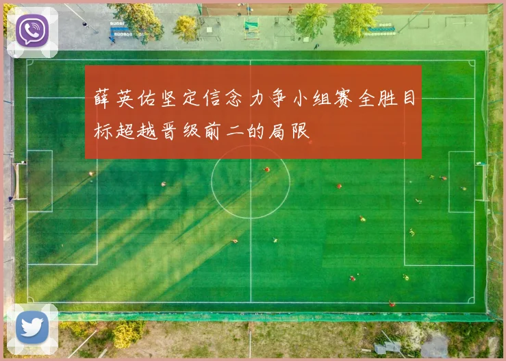薛英佑坚定信念力争小组赛全胜目标超越晋级前二的局限