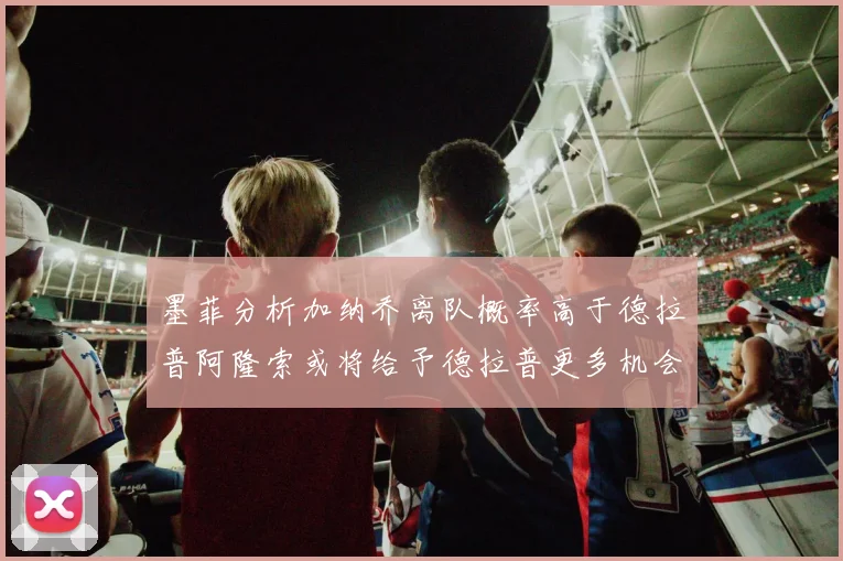墨菲分析加纳乔离队概率高于德拉普阿隆索或将给予德拉普更多机会