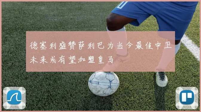德塞利盛赞萨利巴为当今最佳中卫未来或有望加盟皇马