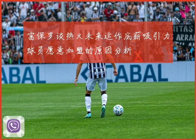 富保罗谈热火未来运作底薪吸引力球员愿意加盟的原因分析