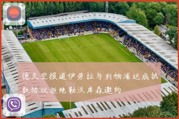 德天空报道伊劳拉与利物浦达成执教协议拒绝勒沃库森邀约