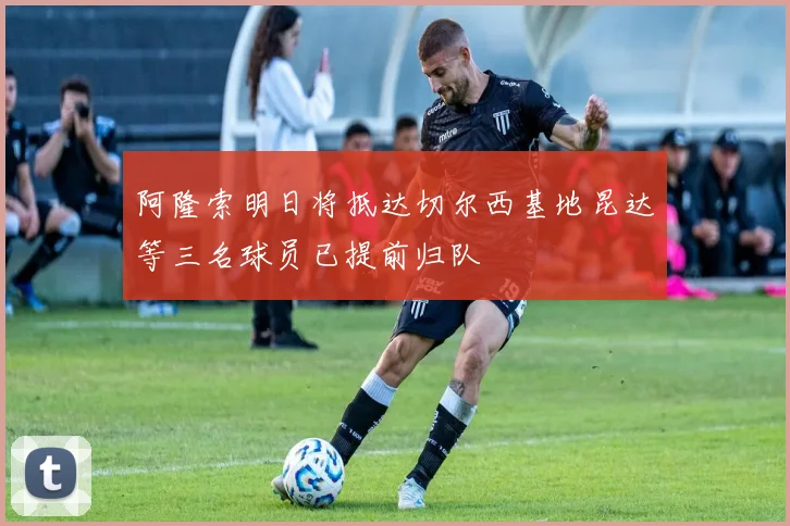 阿隆索明日将抵达切尔西基地昆达等三名球员已提前归队