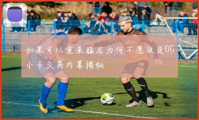 如果可以重来猛龙为何不愿放走OG小卡交易内幕揭秘