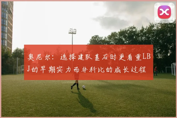 奥尼尔：选择建队基石时更看重LBJ的早期实力而非科比的成长过程