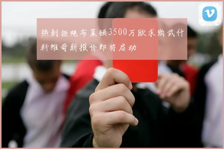 热刺拒绝布莱顿3500万欧求购武什科维奇新报价即将启动